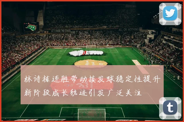 林诗栋连胜带动接发球稳定性提升新阶段成长轨迹引发广泛关注