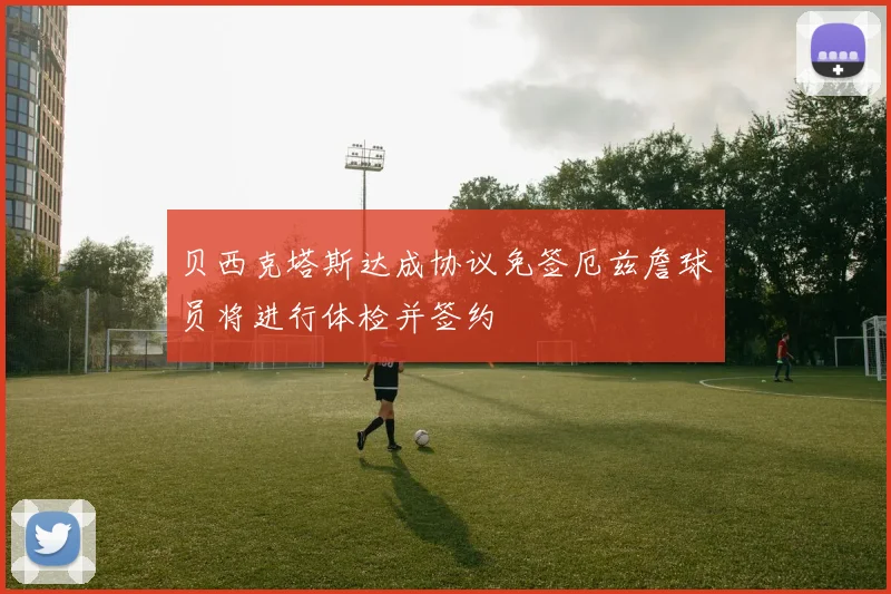 贝西克塔斯达成协议免签厄兹詹球员将进行体检并签约