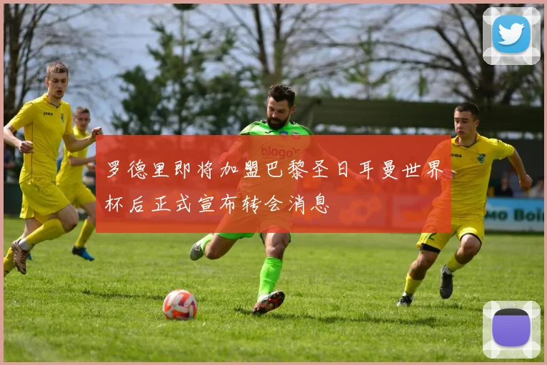罗德里即将加盟巴黎圣日耳曼世界杯后正式宣布转会消息