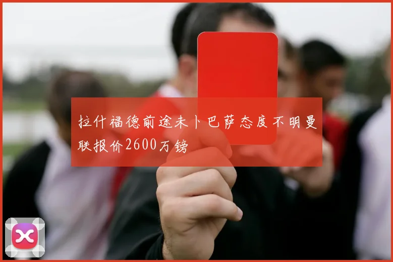 拉什福德前途未卜巴萨态度不明曼联报价2600万镑