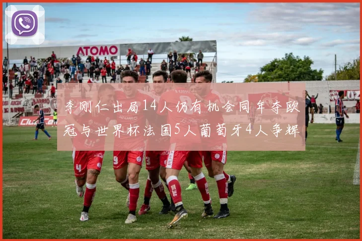 李刚仁出局14人仍有机会同年夺欧冠与世界杯法国5人葡萄牙4人争辉
