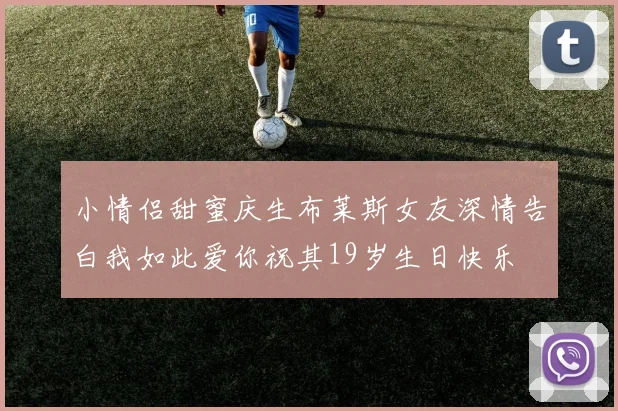 小情侣甜蜜庆生布莱斯女友深情告白我如此爱你祝其19岁生日快乐