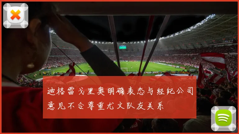 迪格雷戈里奥明确表态与经纪公司意见不合尊重尤文队友关系