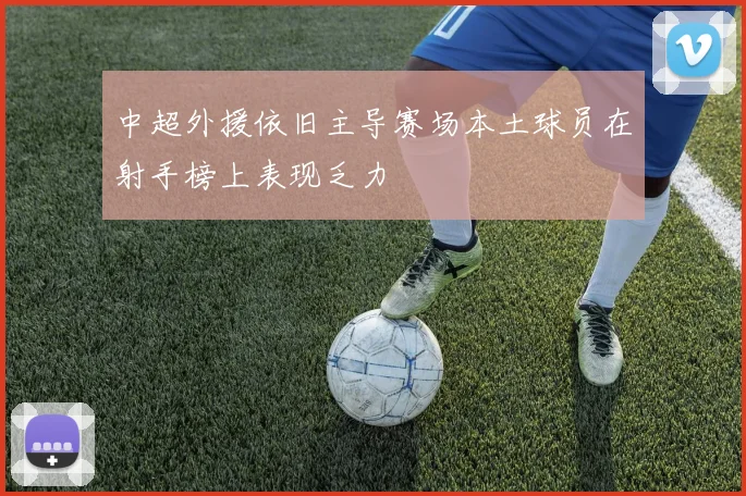中超外援依旧主导赛场本土球员在射手榜上表现乏力