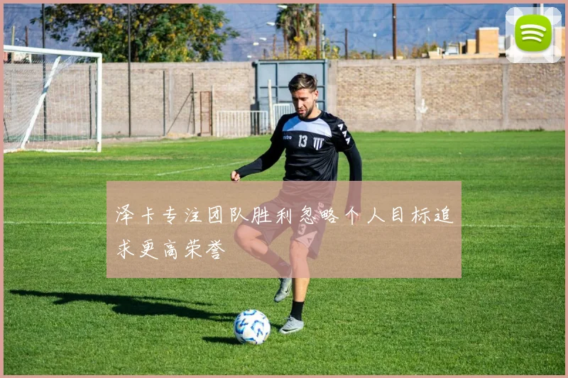泽卡专注团队胜利忽略个人目标追求更高荣誉