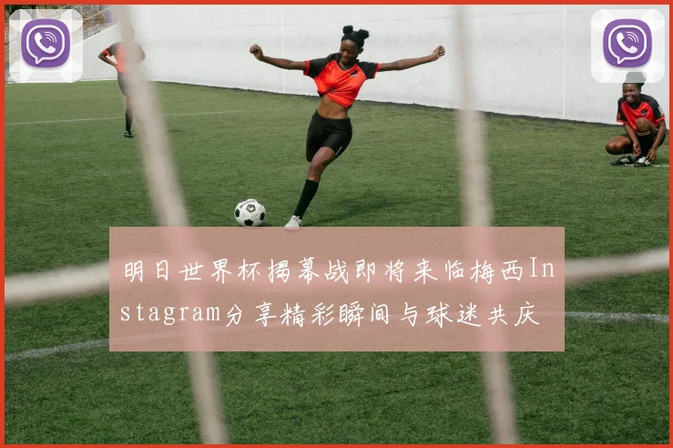 明日世界杯揭幕战即将来临梅西Instagram分享精彩瞬间与球迷共庆