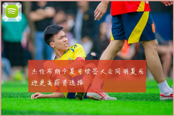 杰伦布朗今夏可续签大合同明夏或迎更高薪资选择