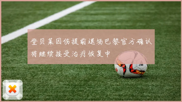登贝莱因伤提前退场巴黎官方确认将继续接受治疗恢复中