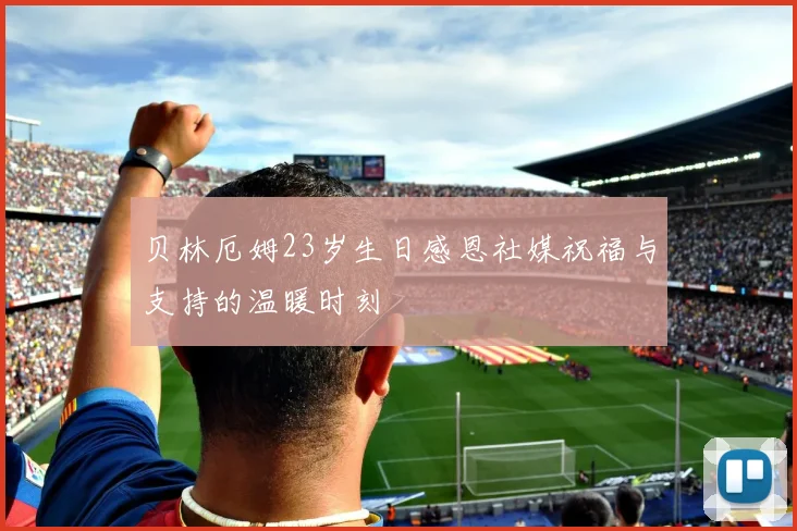 贝林厄姆23岁生日感恩社媒祝福与支持的温暖时刻