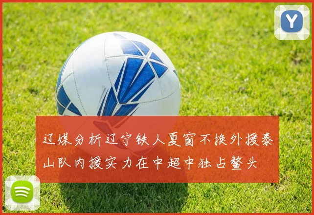 辽媒分析辽宁铁人夏窗不换外援泰山队内援实力在中超中独占鳌头