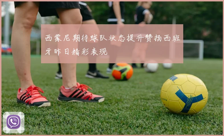 西蒙尼期待球队状态提升赞扬西班牙昨日精彩表现