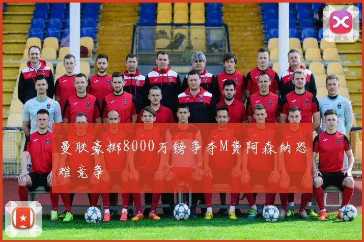 曼联豪掷8000万镑争夺M费阿森纳恐难竞争