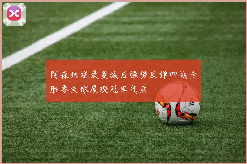 阿森纳逆袭曼城后强势反弹四战全胜零失球展现冠军气质