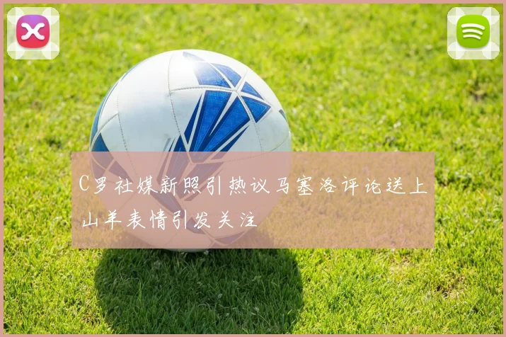 C罗社媒新照引热议马塞洛评论送上山羊表情引发关注