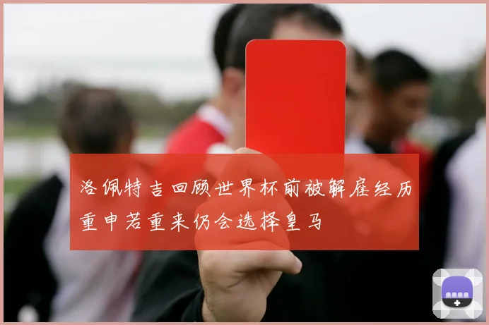 洛佩特吉回顾世界杯前被解雇经历重申若重来仍会选择皇马