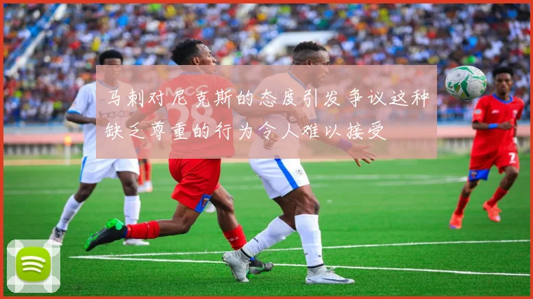 马刺对尼克斯的态度引发争议这种缺乏尊重的行为令人难以接受