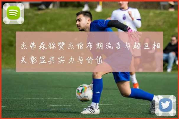 杰弗森称赞杰伦布朗流言与超巨相关彰显其实力与价值