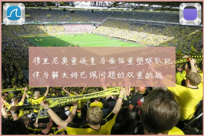 穆里尼奥重返皇马面临重塑球队纪律与解决姆巴佩问题的双重挑战