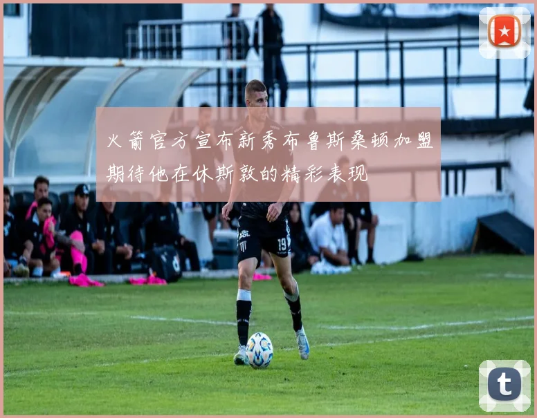 火箭官方宣布新秀布鲁斯桑顿加盟期待他在休斯敦的精彩表现