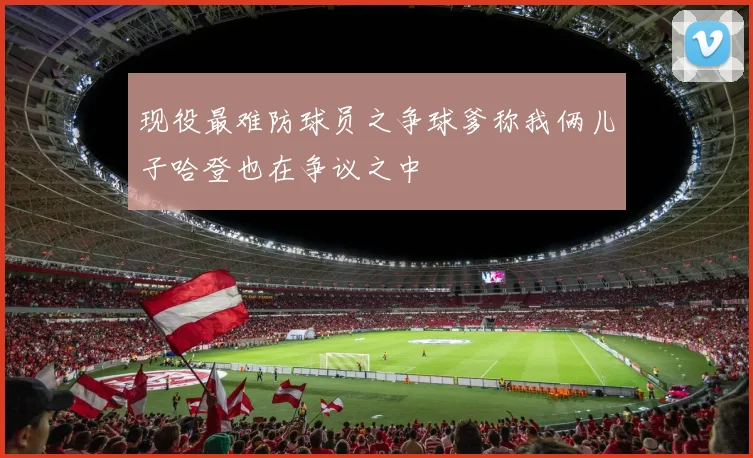 现役最难防球员之争球爹称我俩儿子哈登也在争议之中
